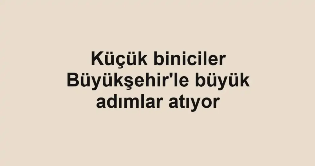 Küçük biniciler Büyükşehir'le büyük adımlar atıyor