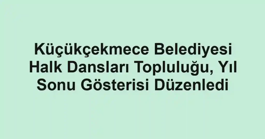 Küçükçekmece Belediyesi Halk Dansları Topluluğu, Yıl Sonu Gösterisi Düzenledi
