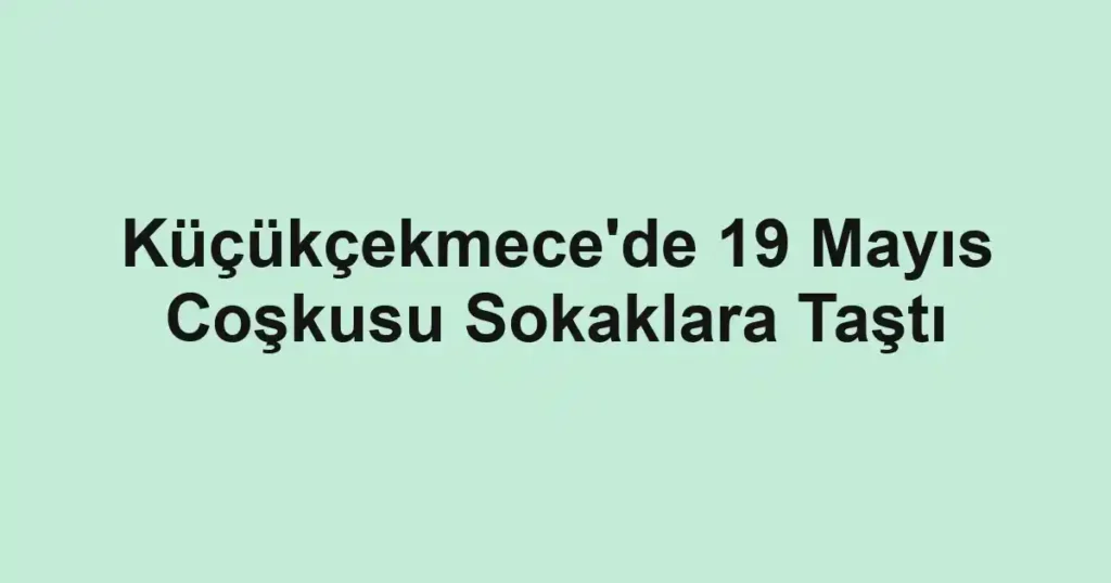 Küçükçekmece'de 19 Mayıs Coşkusu Sokaklara Taştı