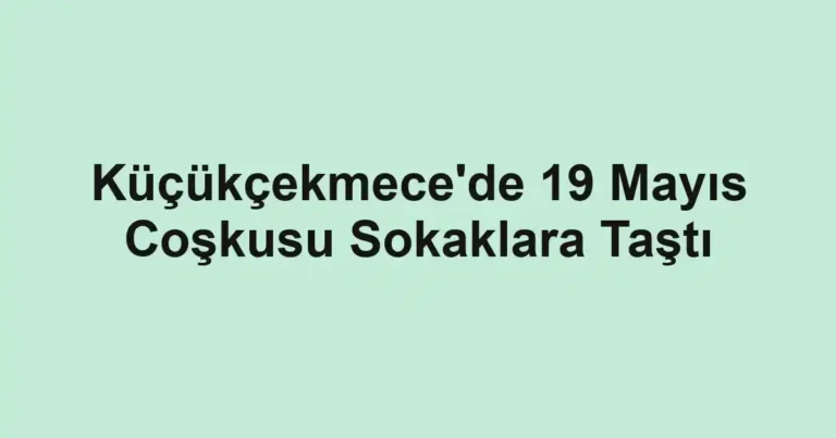 Küçükçekmece'de 19 Mayıs Coşkusu Sokaklara Taştı