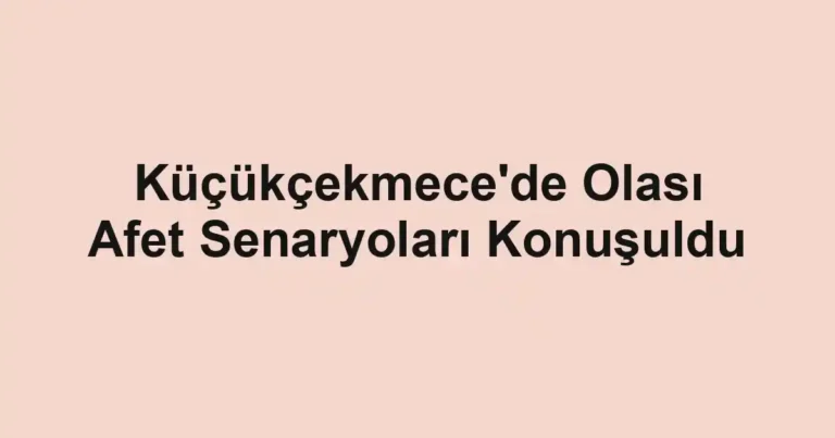 Küçükçekmece'de Olası Afet Senaryoları Konuşuldu