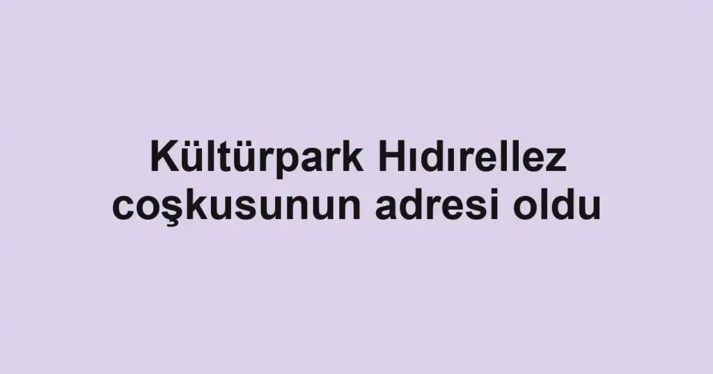 Kültürpark Hıdırellez coşkusunun adresi oldu