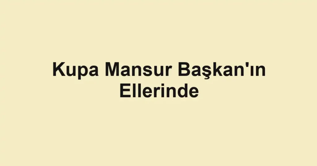Kupa Mansur Başkan'ın Ellerinde