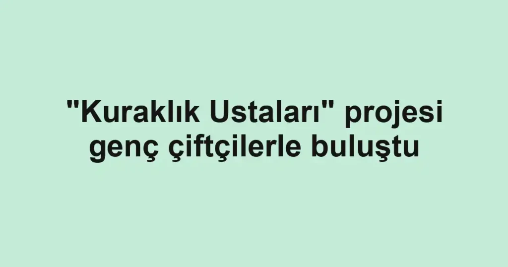 "Kuraklık Ustaları" projesi genç çiftçilerle buluştu