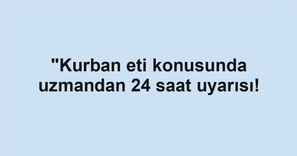 "Kurban eti konusunda uzmandan 24 saat uyarısı!
