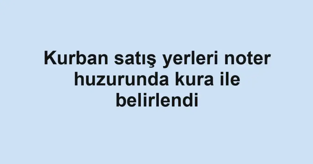 Kurban satış yerleri noter huzurunda kura ile belirlendi