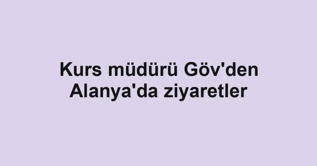 Kurs müdürü Göv'den Alanya'da ziyaretler