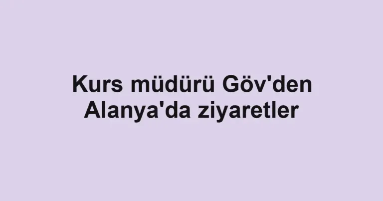 Kurs müdürü Göv'den Alanya'da ziyaretler