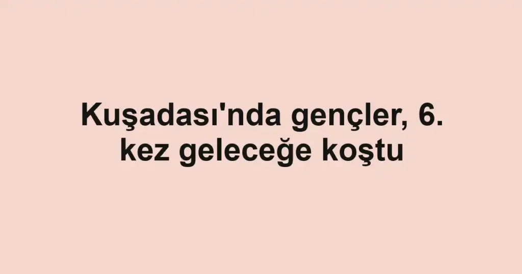 Kuşadası'nda gençler, 6. kez geleceğe koştu