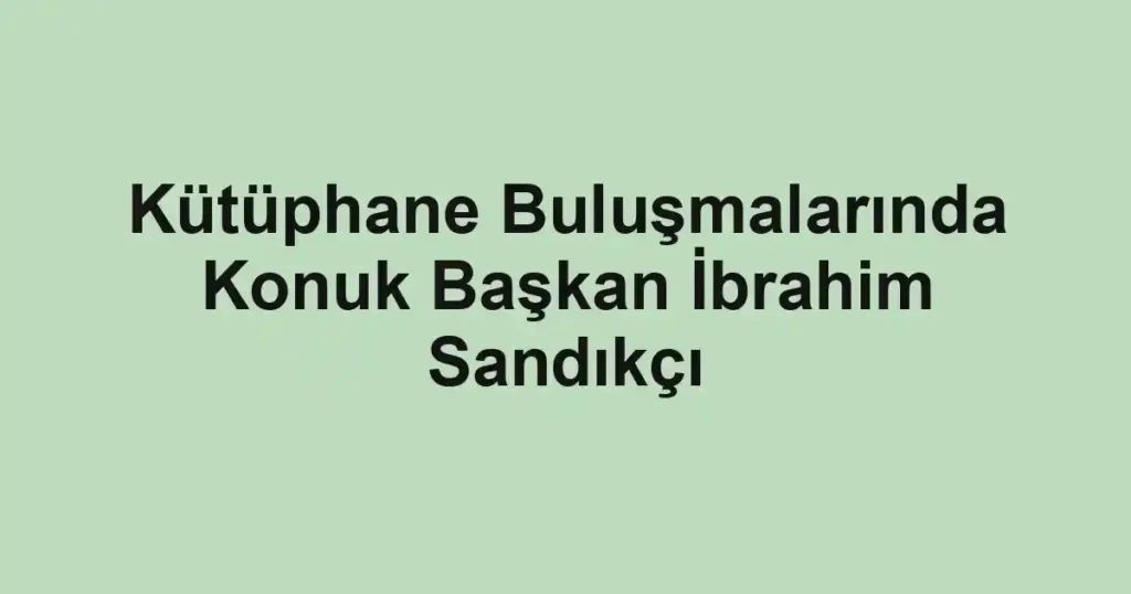Kütüphane Buluşmalarında Konuk Başkan İbrahim Sandıkçı
