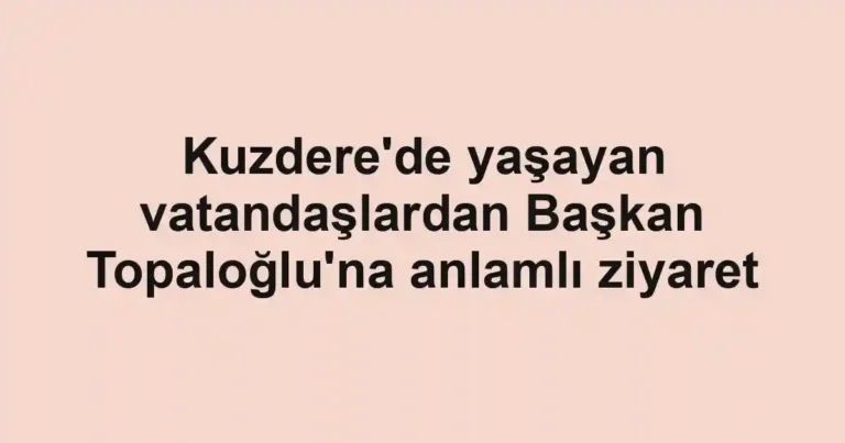 Kuzdere'de yaşayan vatandaşlardan Başkan Topaloğlu'na anlamlı ziyaret