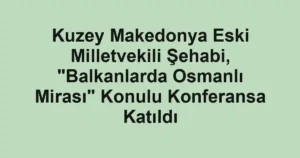 Kuzey Makedonya Eski Milletvekili Şehabi, "Balkanlarda Osmanlı Mirası" Konulu Konferansa Katıldı