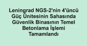 Leningrad NGS-2'nin 4'üncü Güç Ünitesinin Sahasında Güvenlik Binasının Temel Betonlama İşlemi Tamamlandı