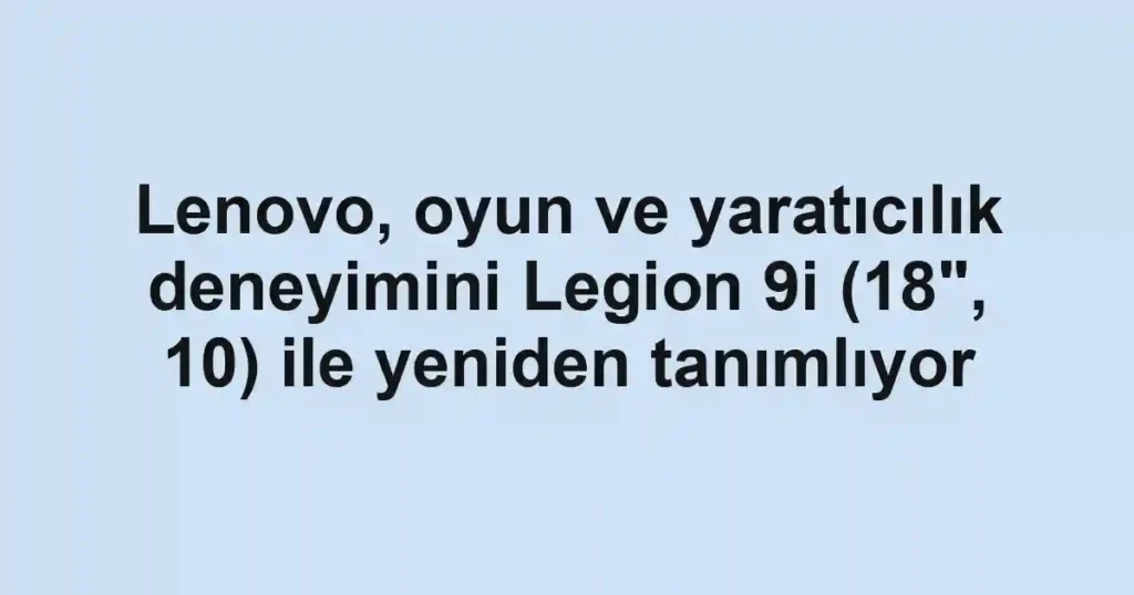 Lenovo, oyun ve yaratıcılık deneyimini Legion 9i (18", 10) ile yeniden tanımlıyor