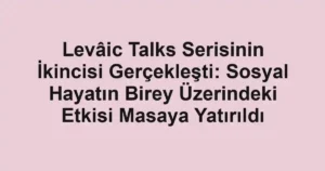 Levâic Talks Serisinin İkincisi Gerçekleşti: Sosyal Hayatın Birey Üzerindeki Etkisi Masaya Yatırıldı