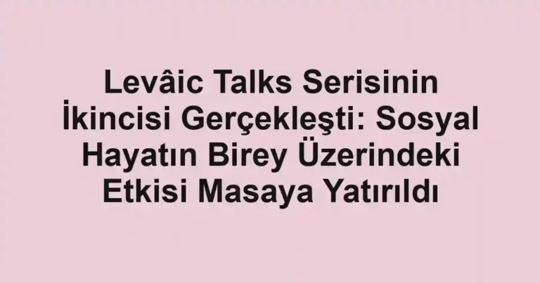 Levâic Talks Serisinin İkincisi Gerçekleşti: Sosyal Hayatın Birey Üzerindeki Etkisi Masaya Yatırıldı