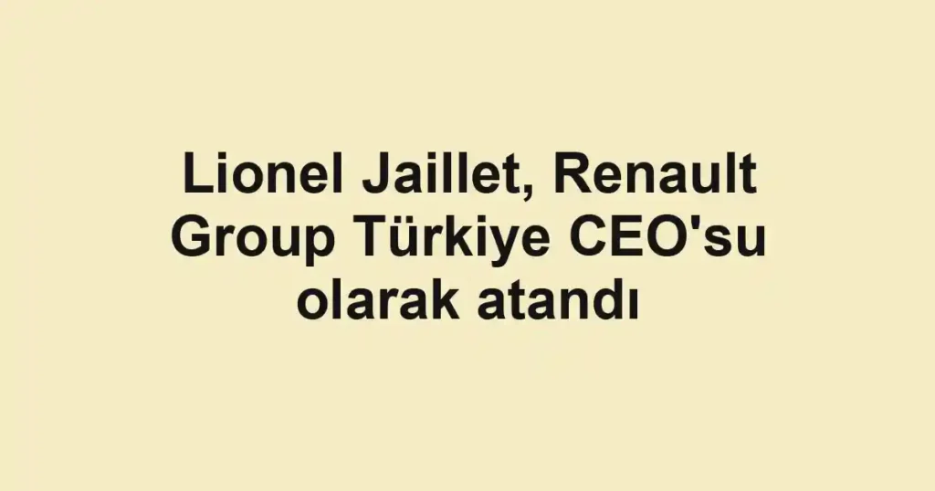 Lionel Jaillet, Renault Group Türkiye CEO'su olarak atandı