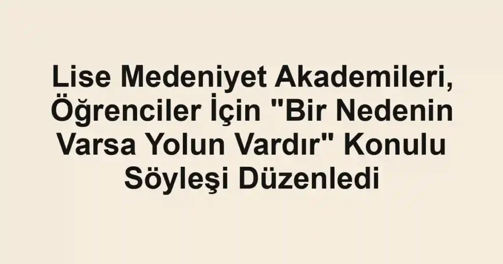 Lise Medeniyet Akademileri, Öğrenciler İçin "Bir Nedenin Varsa Yolun Vardır" Konulu Söyleşi Düzenledi