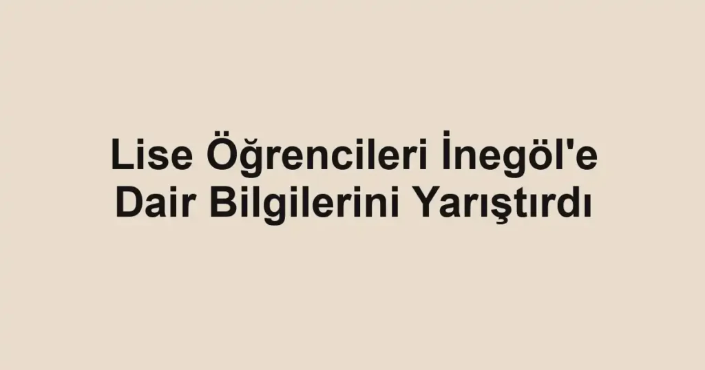 Lise Öğrencileri İnegöl'e Dair Bilgilerini Yarıştırdı