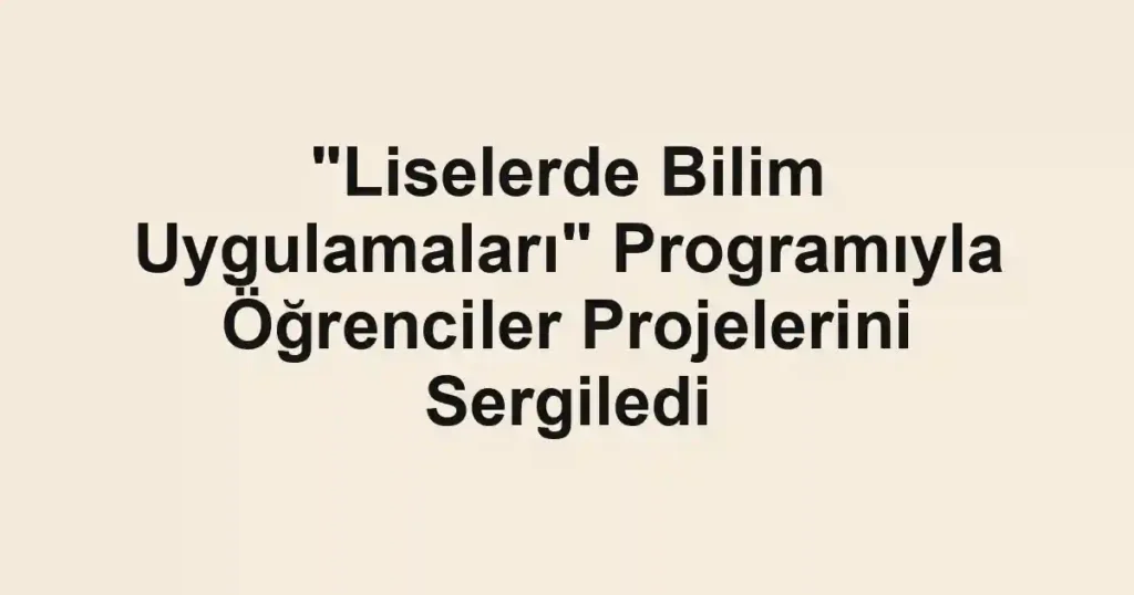 "Liselerde Bilim Uygulamaları" Programıyla Öğrenciler Projelerini Sergiledi