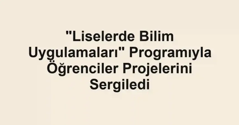 "Liselerde Bilim Uygulamaları" Programıyla Öğrenciler Projelerini Sergiledi