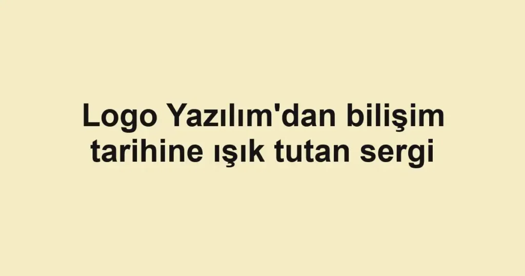 Logo Yazılım'dan bilişim tarihine ışık tutan sergi