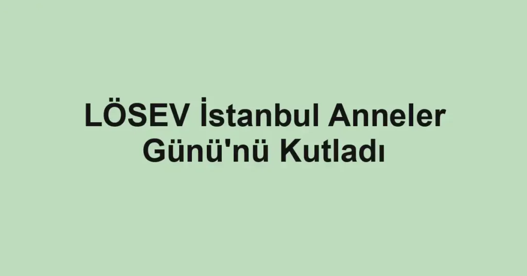 LÖSEV İstanbul Anneler Günü'nü Kutladı