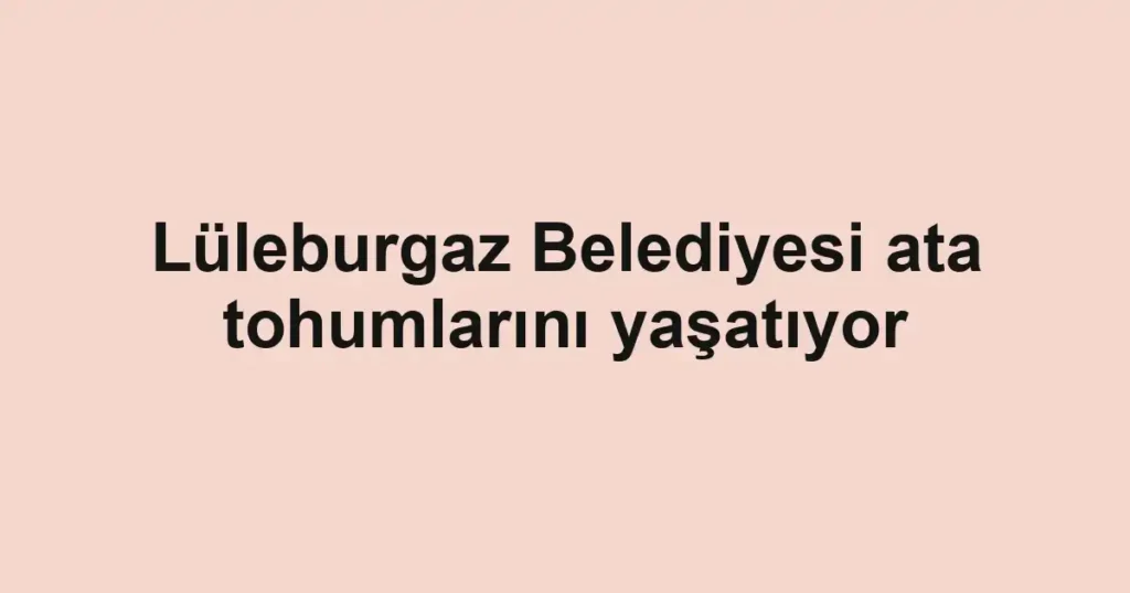 Lüleburgaz Belediyesi ata tohumlarını yaşatıyor