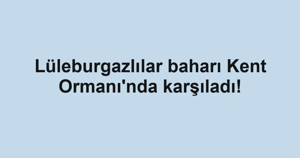 Lüleburgazlılar baharı Kent Ormanı'nda karşıladı!