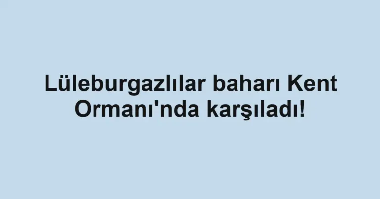 Lüleburgazlılar baharı Kent Ormanı'nda karşıladı!
