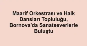 Maarif Orkestrası ve Halk Dansları Topluluğu, Bornova'da Sanatseverlerle Buluştu
