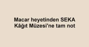 Macar heyetinden SEKA Kâğıt Müzesi'ne tam not