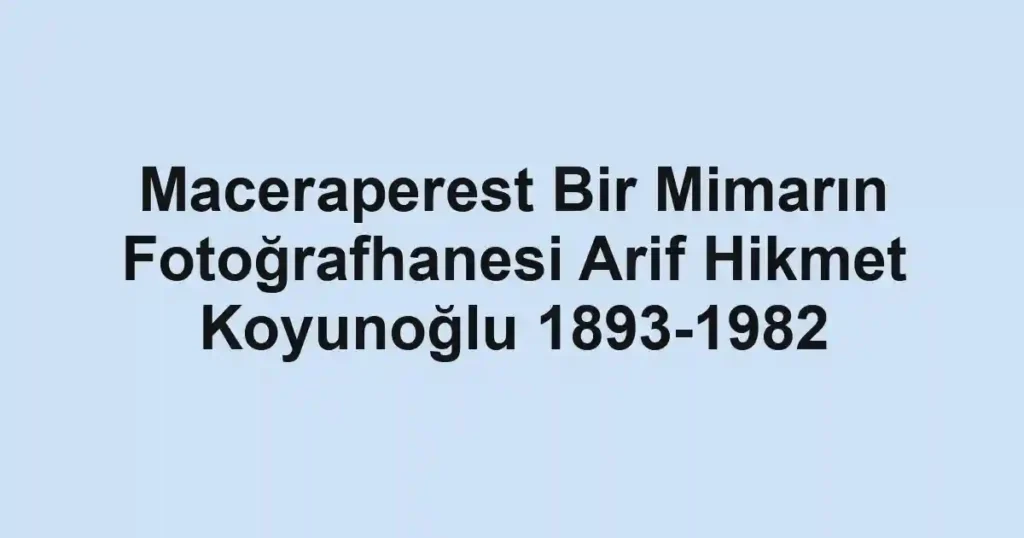 Maceraperest Bir Mimarın Fotoğrafhanesi Arif Hikmet Koyunoğlu 1893-1982