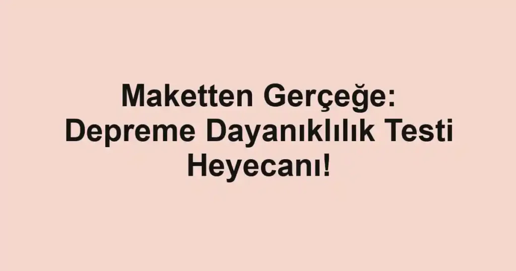 Maketten Gerçeğe: Depreme Dayanıklılık Testi Heyecanı!