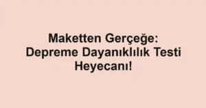 Maketten Gerçeğe: Depreme Dayanıklılık Testi Heyecanı!