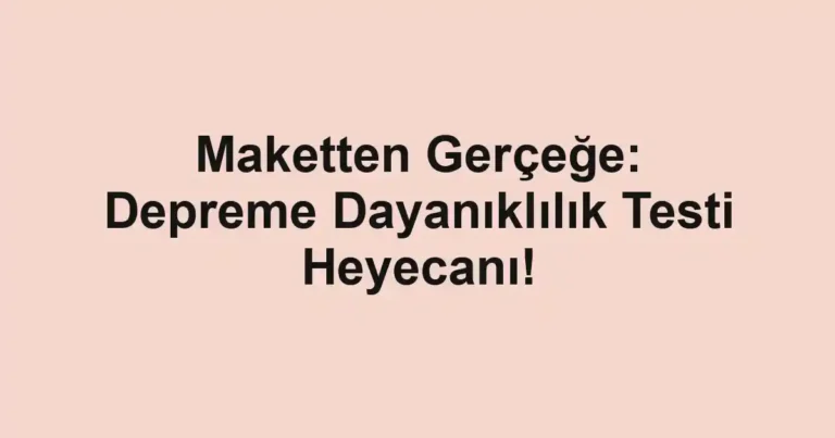 Maketten Gerçeğe: Depreme Dayanıklılık Testi Heyecanı!