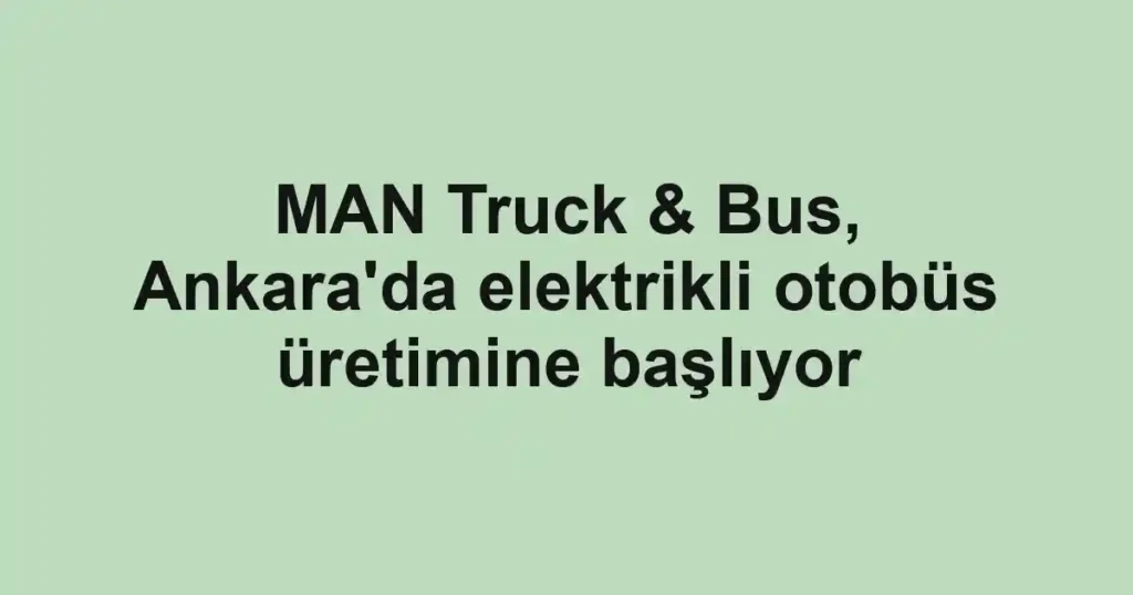 MAN Truck & Bus, Ankara'da elektrikli otobüs üretimine başlıyor