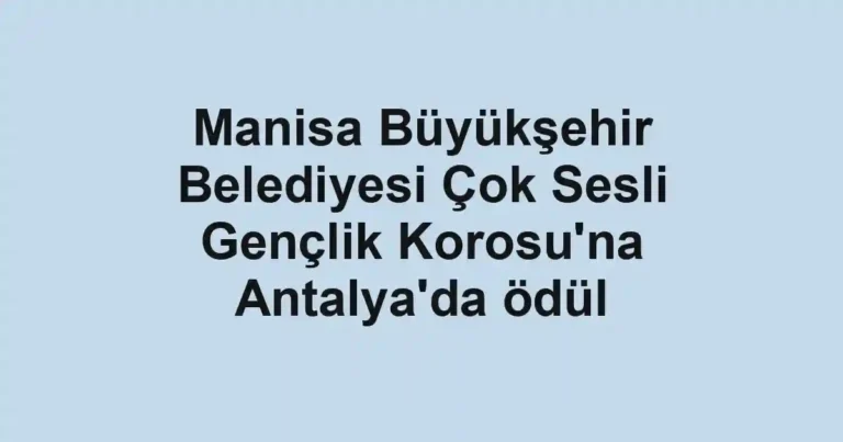 Manisa Büyükşehir Belediyesi Çok Sesli Gençlik Korosu'na Antalya'da ödül