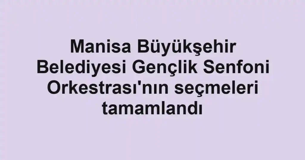 Manisa Büyükşehir Belediyesi Gençlik Senfoni Orkestrası'nın seçmeleri tamamlandı