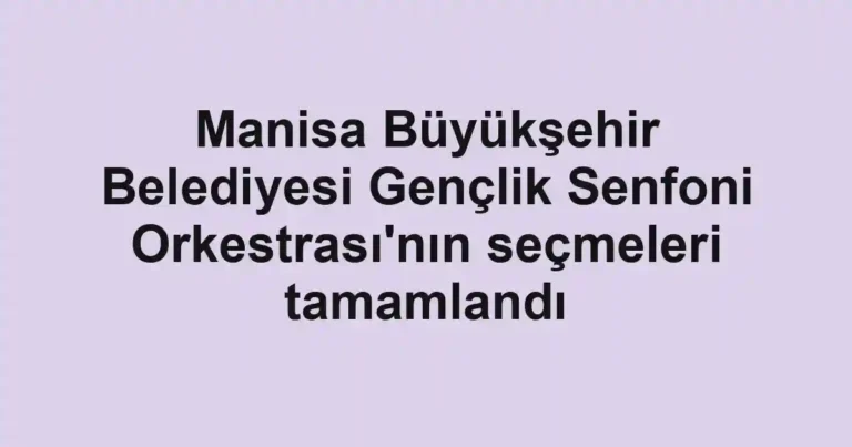 Manisa Büyükşehir Belediyesi Gençlik Senfoni Orkestrası'nın seçmeleri tamamlandı