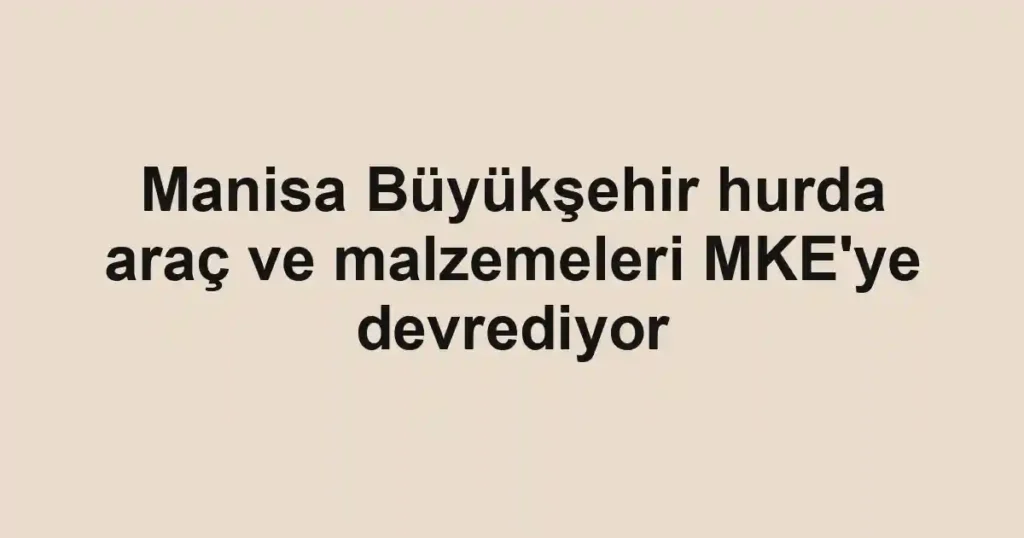 Manisa Büyükşehir hurda araç ve malzemeleri MKE'ye devrediyor