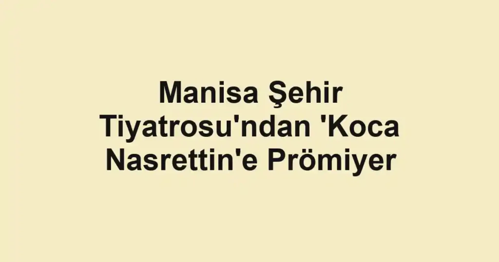 Manisa Şehir Tiyatrosu'ndan 'Koca Nasrettin'e Prömiyer