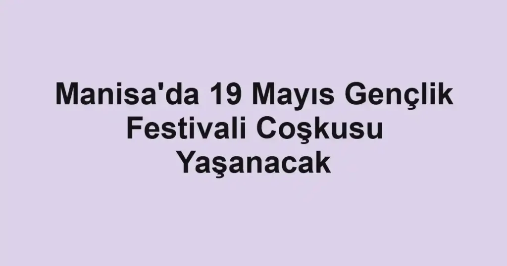 Manisa'da 19 Mayıs Gençlik Festivali Coşkusu Yaşanacak