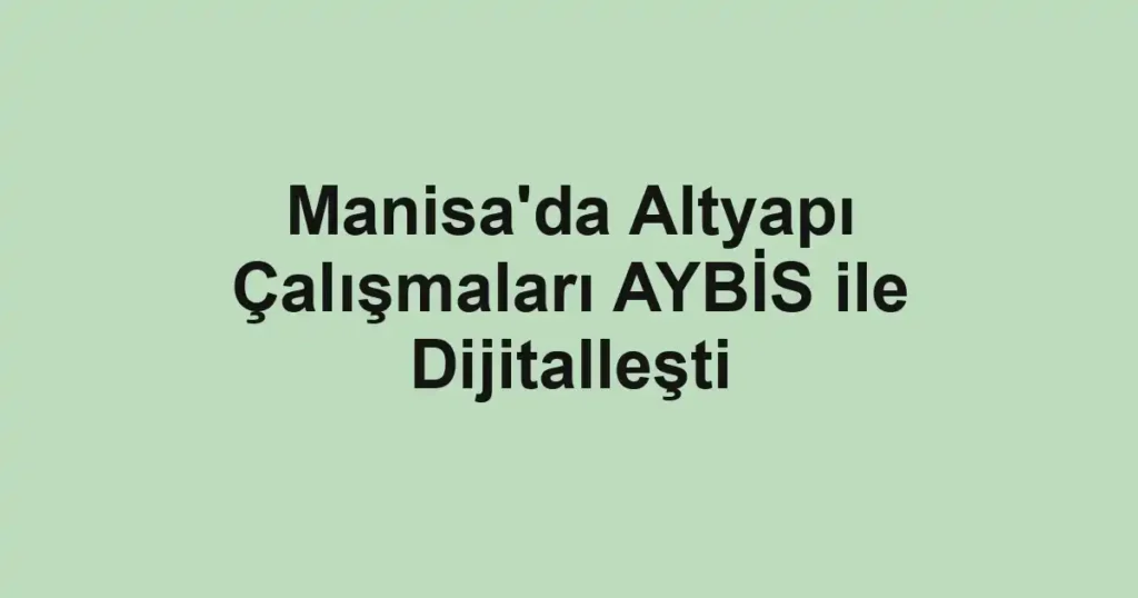 Manisa'da Altyapı Çalışmaları AYBİS ile Dijitalleşti