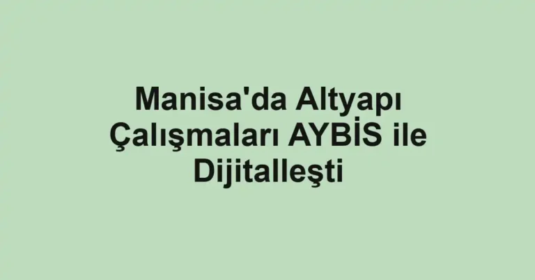 Manisa'da Altyapı Çalışmaları AYBİS ile Dijitalleşti