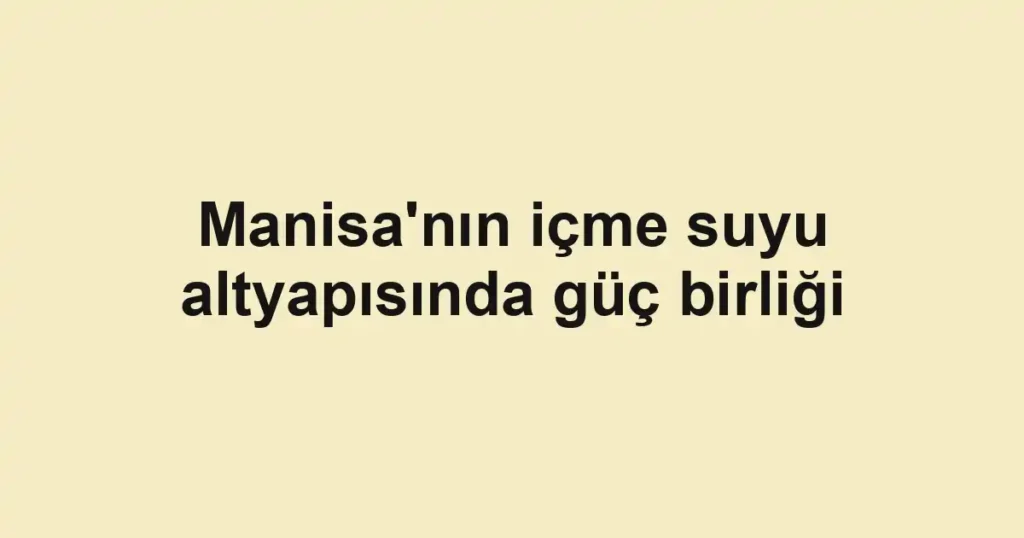 Manisa'nın içme suyu altyapısında güç birliği