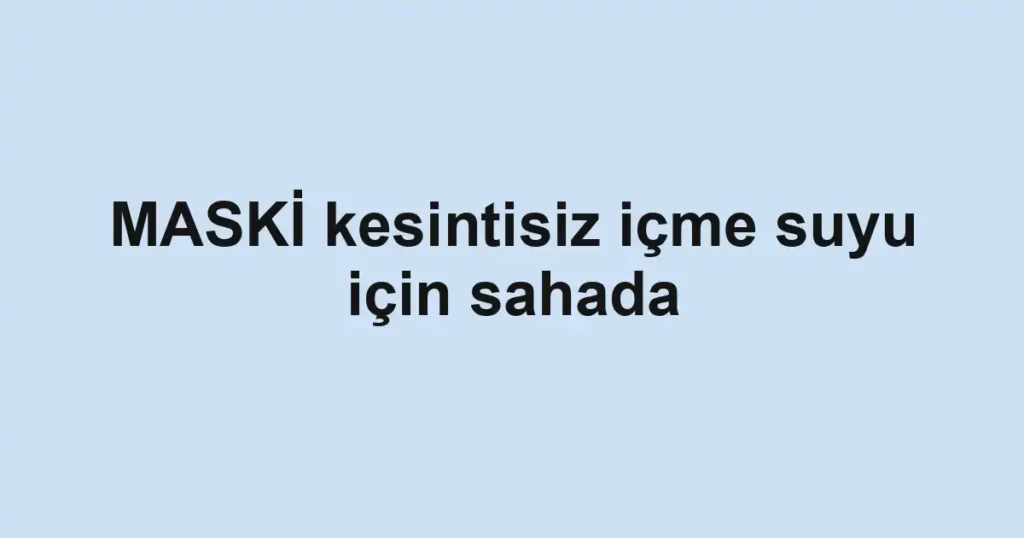 MASKİ kesintisiz içme suyu için sahada