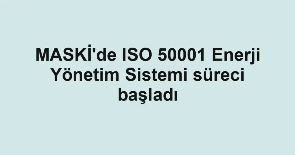 MASKİ'de ISO 50001 Enerji Yönetim Sistemi süreci başladı