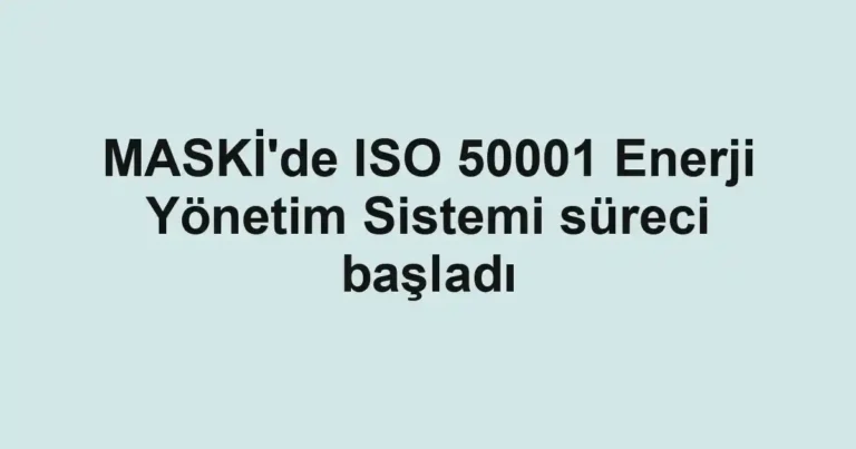 MASKİ'de ISO 50001 Enerji Yönetim Sistemi süreci başladı