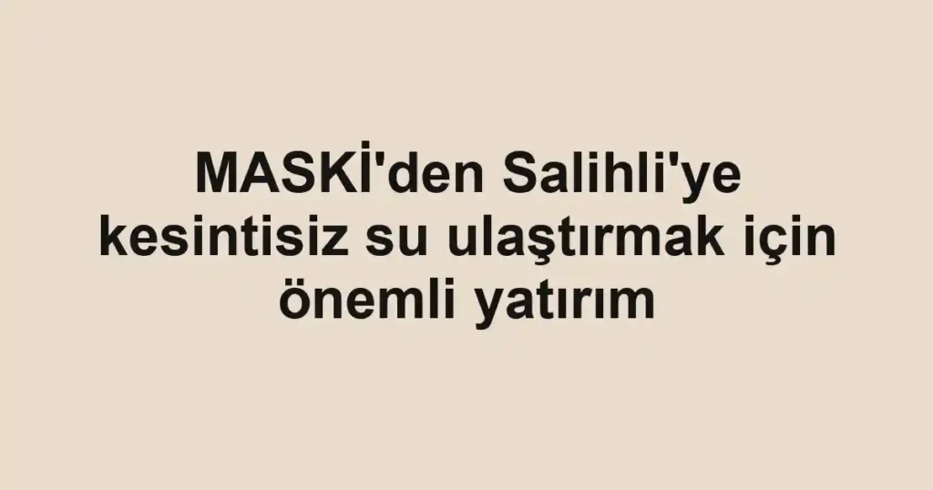 MASKİ'den Salihli'ye kesintisiz su ulaştırmak için önemli yatırım
